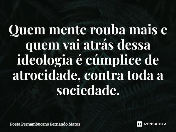 ⁠Quem mente rouba mais e quem vai atrás dessa ideologia é cúmplice de atrocidade, contra toda a sociedade.... Frase de Poeta Pernambucano Fernando Matos.
