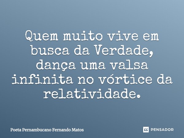 ⁠Quem muito vive em busca da Verdade, dança uma valsa infinita no vórtice da relatividade.... Frase de Poeta Pernambucano Fernando Matos.