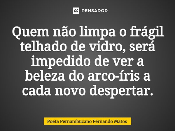 ⁠Quem não limpa o frágil telhado de vidro, será impedido de ver a beleza do arco-íris a cada novo despertar.... Frase de Poeta Pernambucano Fernando Matos.