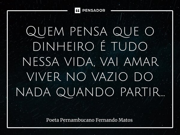 ⁠Quem pensa que o dinheiro é tudo nessa vida, vai amar viver no vazio do nada quando partir…... Frase de Poeta Pernambucano Fernando Matos.