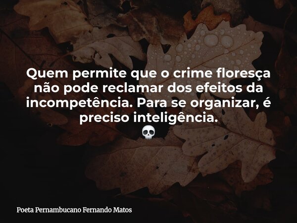 Quem permite que o crime floresça não pode reclamar dos efeitos da incompetência. Para se organizar, é preciso inteligência. 💀... Frase de Poeta Pernambucano Fernando Matos.
