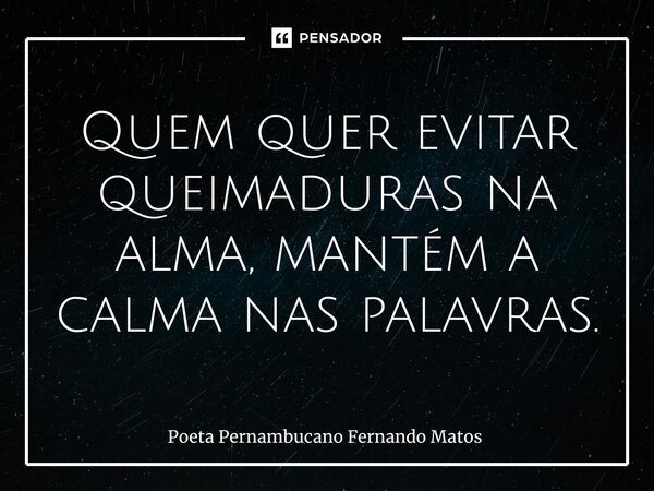 ⁠Quem quer evitar queimaduras na alma, mantém a calma nas palavras.... Frase de Poeta Pernambucano Fernando Matos.