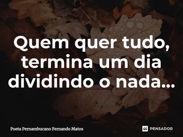 ⁠Quem quer tudo, termina um dia dividindo o nada…... Frase de Poeta Pernambucano Fernando Matos.