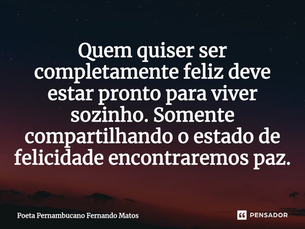 ⁠Quem quiser ser completamente feliz deve estar pronto para viver sozinho. Somente compartilhando o estado de felicidade encontraremos paz.... Frase de Poeta Pernambucano Fernando Matos.