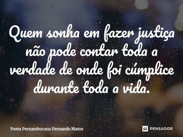 ⁠Quem sonha em fazer justiça não pode contar toda a verdade de onde foi cúmplice durante toda a vida.... Frase de Poeta Pernambucano Fernando Matos.
