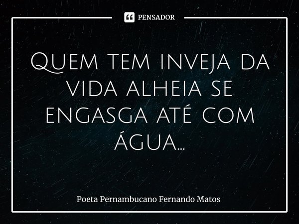 ⁠Quem tem inveja da vida alheia se engasga até com água...... Frase de Poeta Pernambucano Fernando Matos.