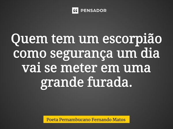 ⁠Quem tem um escorpião como segurança um dia vai se meter em uma grande furada.... Frase de Poeta Pernambucano Fernando Matos.