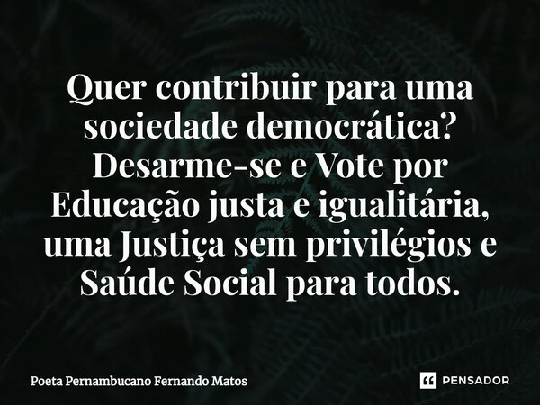 ⁠Quer contribuir para uma sociedade democrática? Desarme-se e Vote por Educação justa e igualitária, uma Justiça sem privilégios e Saúde Social para todos.... Frase de Poeta Pernambucano Fernando Matos.