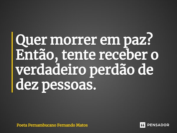 ⁠Quer morrer em paz? Então, tente receber o verdadeiro perdão de dez pessoas.... Frase de Poeta Pernambucano Fernando Matos.