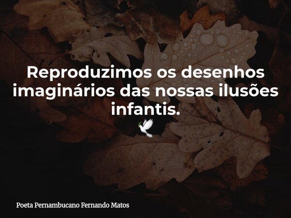 Reproduzimos os desenhos imaginários das nossas ilusões infantis. 🕊... Frase de Poeta Pernambucano Fernando Matos.