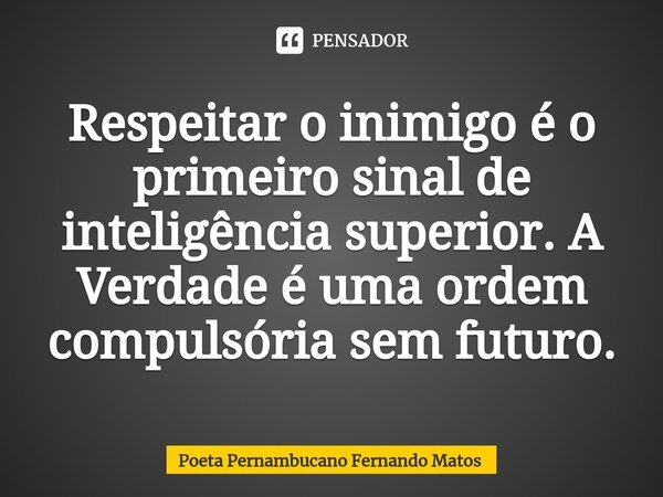 ⁠Respeitar o inimigo é o primeiro sinal de inteligência superior. A Verdade é uma ordem compulsória sem futuro.... Frase de Poeta Pernambucano Fernando Matos.