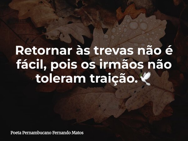 Retornar às trevas não é fácil, pois os irmãos não toleram traição.🕊... Frase de Poeta Pernambucano Fernando Matos.