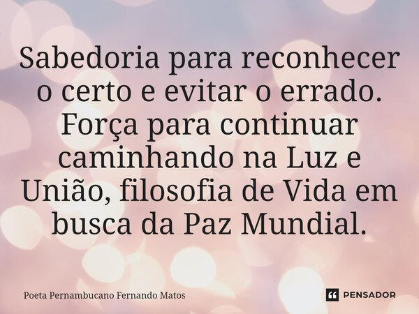 ⁠Sabedoria para reconhecer o certo e evitar o errado. Força para continuar caminhando na Luz e União, filosofia de Vida em busca da Paz Mundial.... Frase de Poeta Pernambucano Fernando Matos.