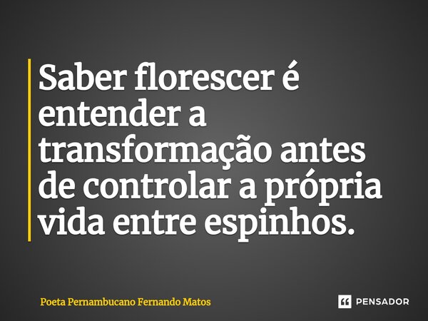 ⁠Saber florescer é entender a transformação antes de controlar a própria vida entre espinhos.... Frase de Poeta Pernambucano Fernando Matos.