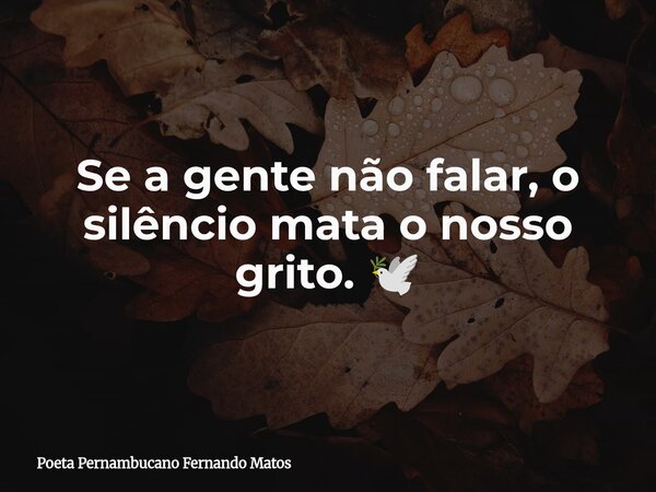 Se a gente não falar, o silêncio mata o nosso grito. 🕊... Frase de Poeta Pernambucano Fernando Matos.