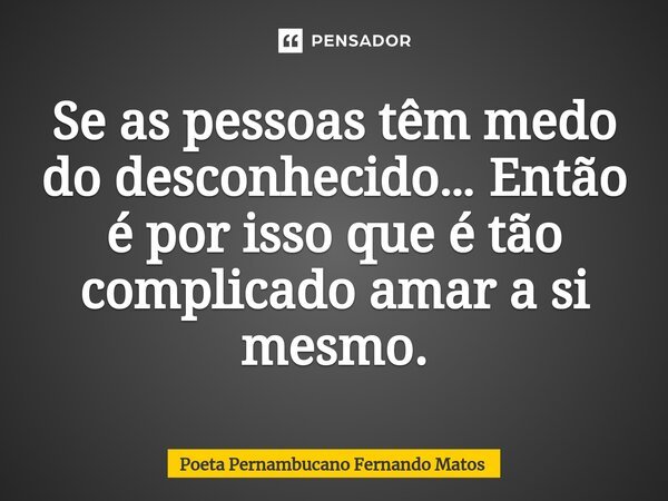 ⁠Se as pessoas têm medo do desconhecido… Então é por isso que é tão complicado amar a si mesmo.... Frase de Poeta Pernambucano Fernando Matos.