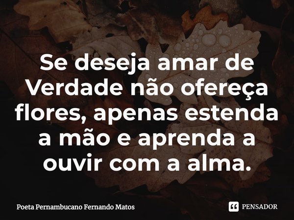 ⁠Se deseja amar de Verdade não ofereça flores, apenas estenda a mão e aprenda a ouvir com a alma.... Frase de Poeta Pernambucano Fernando Matos.