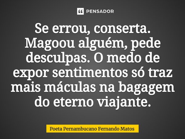 ⁠Se errou, conserta. Magoou alguém, pede desculpas. O medo de expor sentimentos só traz mais máculas na bagagem do eterno viajante.... Frase de Poeta Pernambucano Fernando Matos.