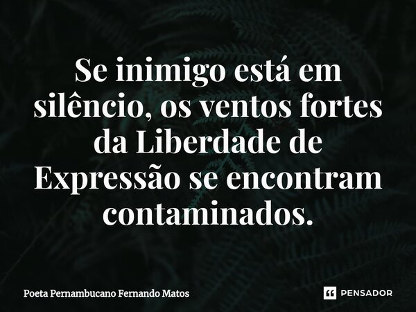 ⁠Se inimigo está em silêncio, os ventos fortes da Liberdade de Expressão se encontram contaminados.... Frase de Poeta Pernambucano Fernando Matos.
