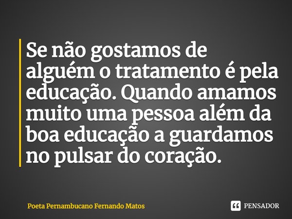 ⁠Se não gostamos de alguém o tratamento é pela educação. Quando amamos muito uma pessoa além da boa educação a guardamos no pulsar do coração.... Frase de Poeta Pernambucano Fernando Matos.