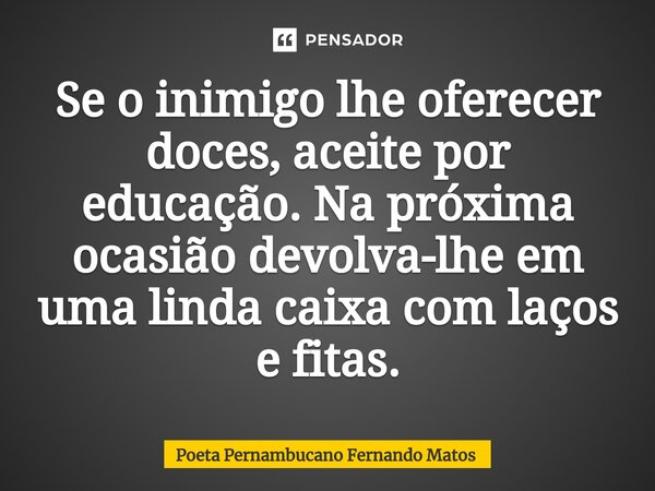 ⁠Se o inimigo lhe oferecer doces, aceite por educação. Na próxima ocasião devolva-lhe em uma linda caixa com laços e fitas.... Frase de Poeta Pernambucano Fernando Matos.