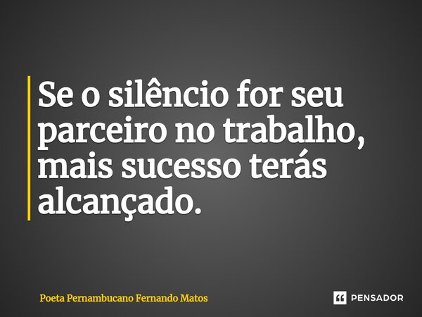 ⁠Se o silêncio for seu parceiro no trabalho, mais sucesso terás alcançado.... Frase de Poeta Pernambucano Fernando Matos.