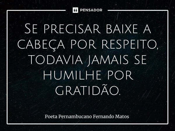 ⁠Se precisar baixe a cabeça por respeito, todavia jamais se humilhe por gratidão.... Frase de Poeta Pernambucano Fernando Matos.