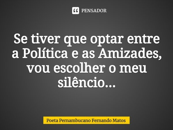 ⁠Se tiver que optar entre a Política e as Amizades, vou escolher o meu silêncio...... Frase de Poeta Pernambucano Fernando Matos.