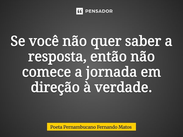 ⁠Se você não quer saber a resposta, então não comece a jornada em direção à verdade.... Frase de Poeta Pernambucano Fernando Matos.
