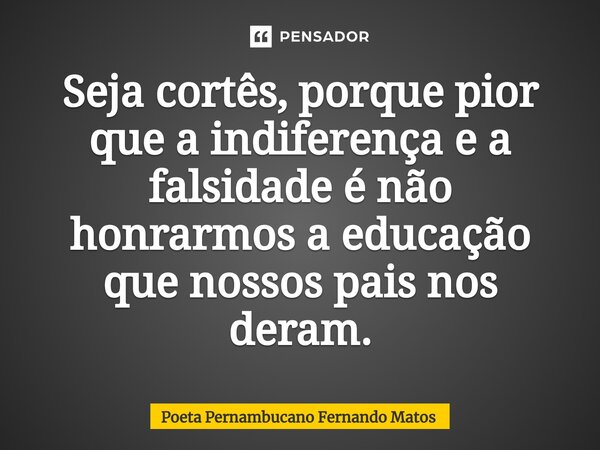 ⁠Seja cortês, porque pior que a indiferença e a falsidade é não honrarmos a educação que nossos pais nos deram.... Frase de Poeta Pernambucano Fernando Matos.