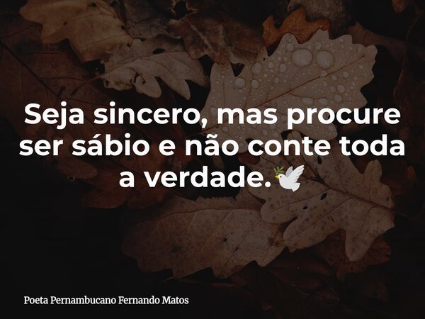 Seja sincero, mas procure ser sábio e não conte toda a verdade.🕊... Frase de Poeta Pernambucano Fernando Matos.