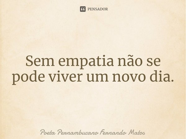 ⁠Sem empatia não se pode viver um novo dia.... Frase de Poeta Pernambucano Fernando Matos.