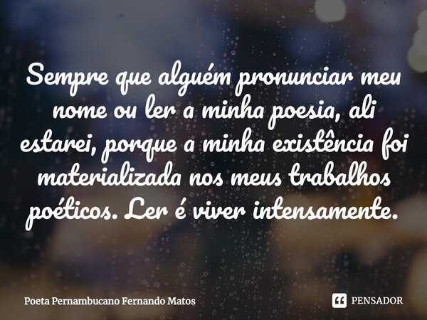 ⁠Sempre que alguém pronunciar meu nome ou ler a minha poesia, ali estarei, porque a minha existência foi materializada nos meus trabalhos poéticos. Ler é viver ... Frase de Poeta Pernambucano Fernando Matos.