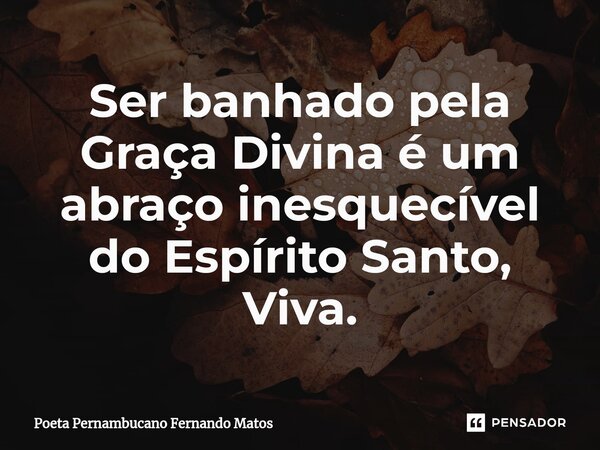 ⁠Ser banhado pela Graça Divina é um abraço inesquecível do Espírito Santo, Viva.... Frase de Poeta Pernambucano Fernando Matos.