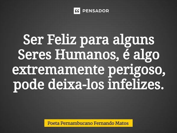 ⁠Ser Feliz para alguns Seres Humanos, é algo extremamente perigoso, pode deixa-los infelizes.... Frase de Poeta Pernambucano Fernando Matos.