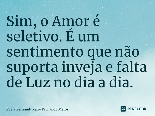 ⁠Sim, o Amor é seletivo. É um sentimento que não suporta inveja e falta de Luz no dia a dia.... Frase de Poeta Pernambucano Fernando Matos.