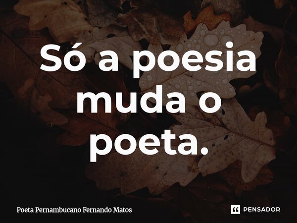 ⁠Só a poesia muda o poeta.... Frase de Poeta Pernambucano Fernando Matos.
