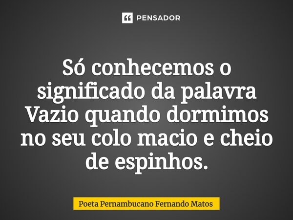 ⁠Só conhecemos o significado da palavra Vazio quando dormimos no seu colo macio e cheio de espinhos.... Frase de Poeta Pernambucano Fernando Matos.