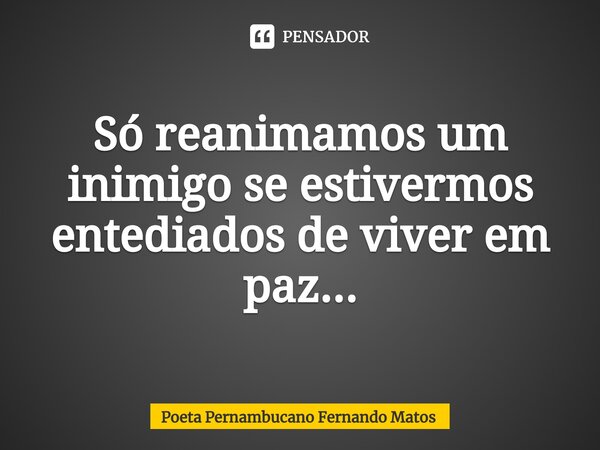 ⁠Só reanimamos um inimigo se estivermos entediados de viver em paz...... Frase de Poeta Pernambucano Fernando Matos.