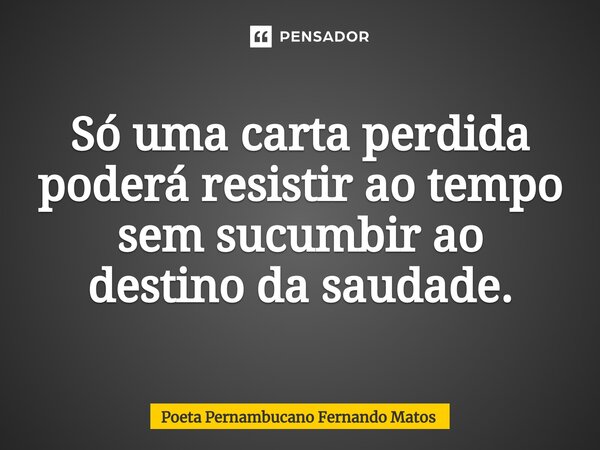 ⁠Só uma carta perdida poderá resistir ao tempo sem sucumbir ao destino da saudade.... Frase de Poeta Pernambucano Fernando Matos.