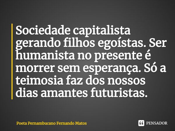 ⁠Sociedade capitalista gerando filhos egoístas. Ser humanista no presente é morrer sem esperança. Só a teimosia faz dos nossos dias amantes futuristas.... Frase de Poeta Pernambucano Fernando Matos.