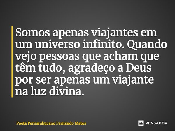 ⁠Somos apenas viajantes em um universo infinito. Quando vejo pessoas que acham que têm tudo, agradeço a Deus por ser apenas um viajante na luz divina.... Frase de Poeta Pernambucano Fernando Matos.