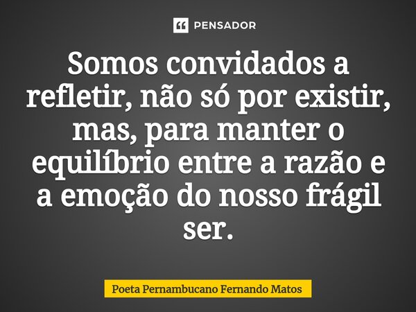 ⁠Somos convidados a refletir, não só por existir, mas, para manter o equilíbrio entre a razão e a emoção do nosso frágil ser.... Frase de Poeta Pernambucano Fernando Matos.