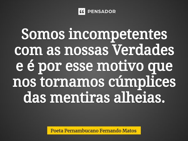 ⁠Somos incompetentes com as nossas Verdades e é por esse motivo que nos tornamos cúmplices das mentiras alheias.... Frase de Poeta Pernambucano Fernando Matos.