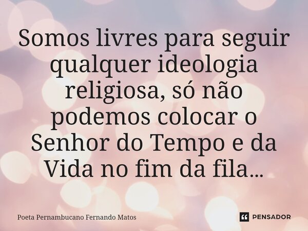 ⁠Somos livres para seguir qualquer ideologia religiosa, só não podemos colocar o Senhor do Tempo e da Vida no fim da fila…... Frase de Poeta Pernambucano Fernando Matos.