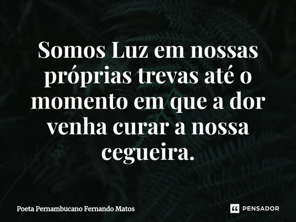 ⁠Somos Luz em nossas próprias trevas até o momento em que a dor venha curar a nossa cegueira.... Frase de Poeta Pernambucano Fernando Matos.