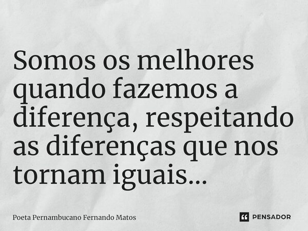 ⁠Somos os melhores quando fazemos a diferença, respeitando as diferenças que nos tornam iguais…... Frase de Poeta Pernambucano Fernando Matos.