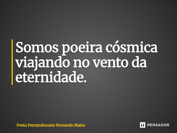 ⁠Somos poeira cósmica viajando no vento da eternidade.... Frase de Poeta Pernambucano Fernando Matos.