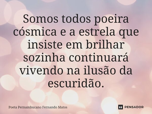 ⁠Somos todos poeira cósmica e a estrela que insiste em brilhar sozinha continuará vivendo na ilusão da escuridão.... Frase de Poeta Pernambucano Fernando Matos.