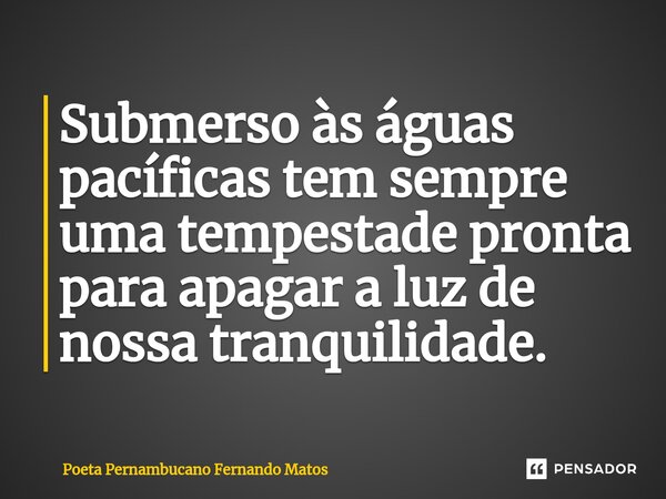 ⁠Submerso às águas pacíficas tem sempre uma tempestade pronta para apagar a luz de nossa tranquilidade.... Frase de Poeta Pernambucano Fernando Matos.